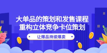 《大单品的策划和发售课程》重构立体竞争卡位策划，让爆品持续爆卖