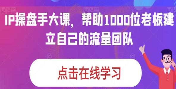 《IP操盘手大课》帮助1000位老板建立自己的流量团队