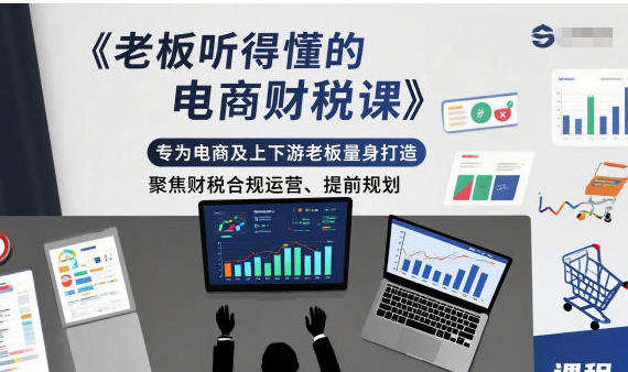 老板听得懂的电商财税课,专为电商及上下游老板量身打造