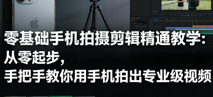 零基础手机拍摄剪辑精通教学,从零教你用手机拍出专业级视频