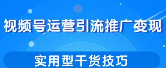 视频号运营引流推广变现，实用型干货技巧