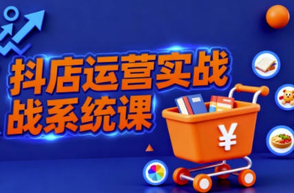 抖音小店全流程实操课,系统掌握抖店运营精髓