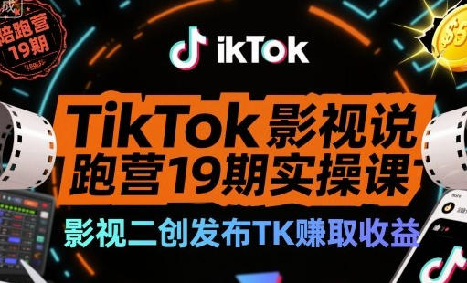 TikTok影视解说陪跑营19期实操课,影视二创发布TK賺取收益
