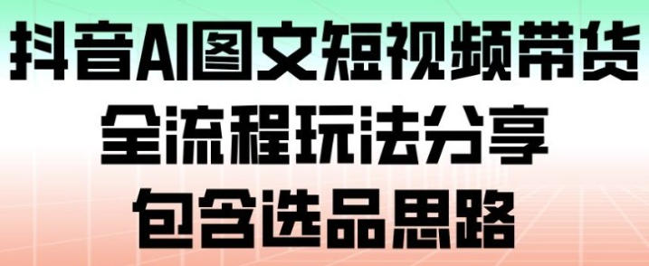 抖音AI图文短视频带货,全流程玩法分享,包含选品思路