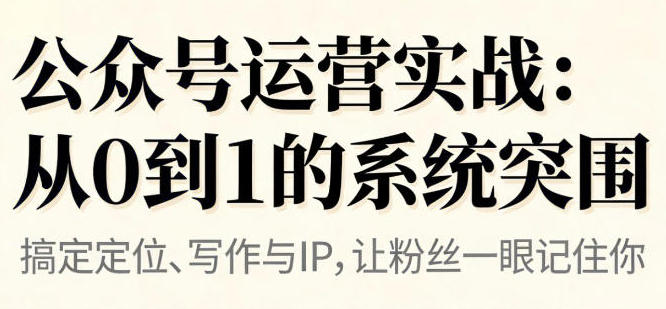公众号运营实战,从定位到变现的全流程,从0到1的系统突围