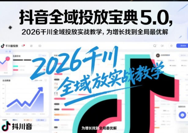 抖音全域投放宝典5.0,千川全域投放实战教学