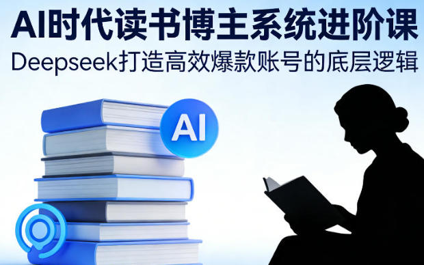 AI时代读书博主系统进阶课,Deepseek打造高效爆款账号的底层逻辑
