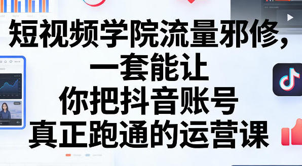短视频学院流量邪修,把抖音账号真正跑通的运营课