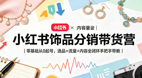 小红书饰品分销带货营:零基础从0起号,选品+流量+内容全闭环