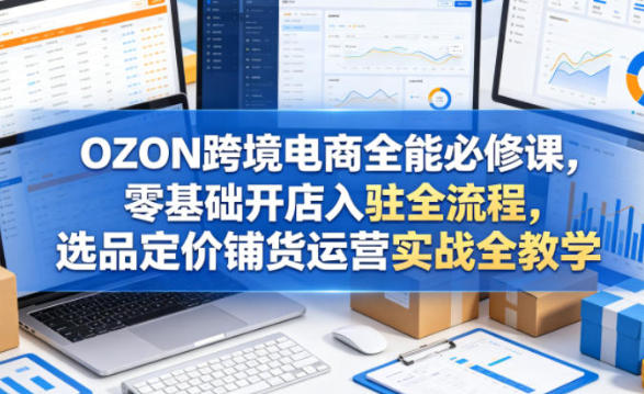OZON跨境电商全能必修课,开店选品定价铺货运营实战全教学