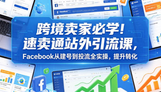 速卖通站外引流课,Facebook从建号到投流全实操,跨境卖家必学