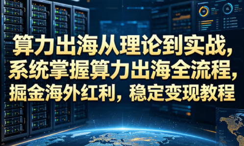算力出海从理论到实战,系统掌握算力出海全流程