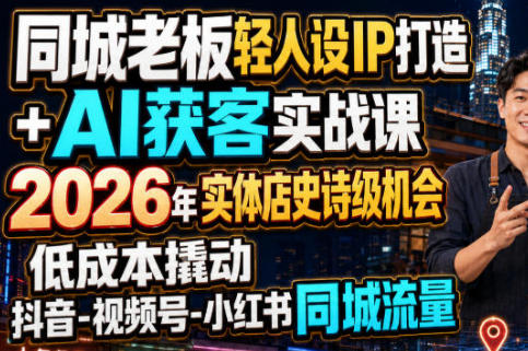 同城老板轻人设IP打造+AI获客实战课 低成本撬动抖音-视频号-小红书同城流量