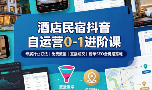 酒店民宿抖音自运营0-1进阶课 免费流量+直播成交+榜单SEO全链路落地